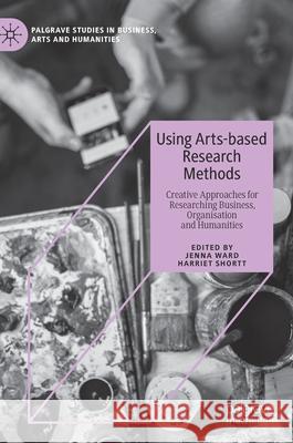 Using Arts-Based Research Methods: Creative Approaches for Researching Business, Organisation and Humanities Ward, Jenna 9783030330682 Palgrave MacMillan