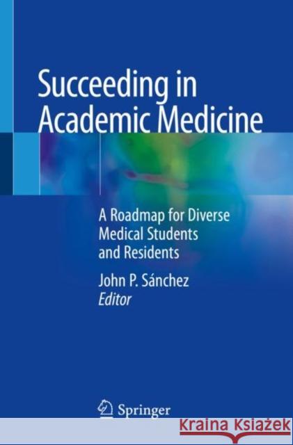 Succeeding in Academic Medicine: A Roadmap for Diverse Medical Students and Residents Sánchez, John P. 9783030332662