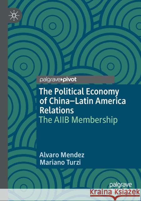 The Political Economy of China-Latin America Relations: The Aiib Membership Alvaro Mendez Mariano Turzi 9783030334536 Palgrave Pivot