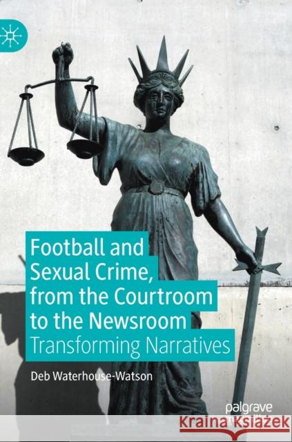 Football and Sexual Crime, from the Courtroom to the Newsroom: Transforming Narratives Waterhouse-Watson, Deb 9783030337049