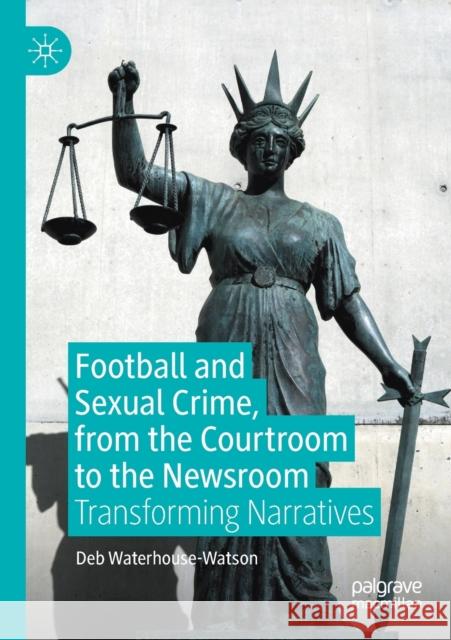Football and Sexual Crime, from the Courtroom to the Newsroom: Transforming Narratives Deb Waterhouse-Watson 9783030337070