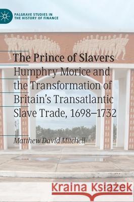 The Prince of Slavers: Humphry Morice and the Transformation of Britain's Transatlantic Slave Trade, 1698-1732 Mitchell, Matthew David 9783030338381 Palgrave MacMillan
