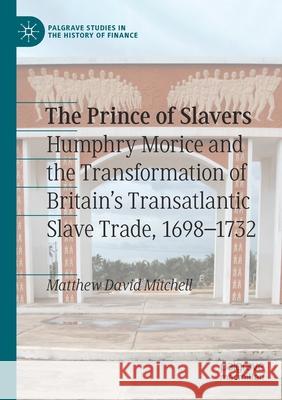 The Prince of Slavers: Humphry Morice and the Transformation of Britain's Transatlantic Slave Trade, 1698-1732 Matthew David Mitchell 9783030338411