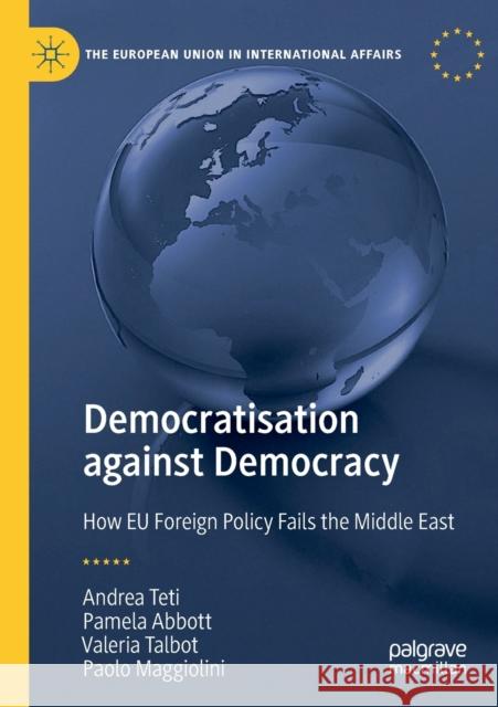 Democratisation Against Democracy: How Eu Foreign Policy Fails the Middle East Andrea Teti Pamela Abbott Valeria Talbot 9783030338855 Palgrave MacMillan