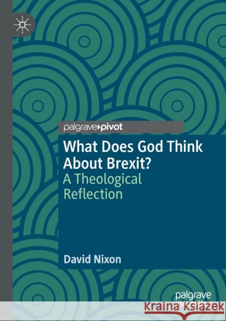 What Does God Think about Brexit?: A Theological Reflection David Nixon 9783030339449 Palgrave Pivot