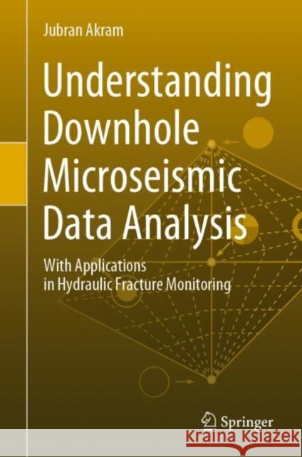 Understanding Downhole Microseismic Data Analysis: With Applications in Hydraulic Fracture Monitoring Akram, Jubran 9783030340162 Springer