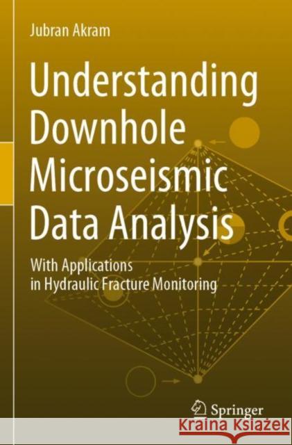 Understanding Downhole Microseismic Data Analysis: With Applications in Hydraulic Fracture Monitoring Jubran Akram 9783030340193 Springer