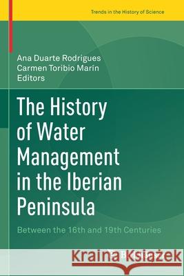The History of Water Management in the Iberian Peninsula: Between the 16th and 19th Centuries Ana Duart Carmen Toribi 9783030340636 Birkhauser