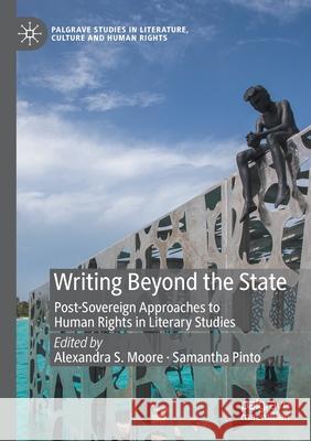 Writing Beyond the State: Post-Sovereign Approaches to Human Rights in Literary Studies Alexandra S. Moore Samantha Pinto 9783030344580