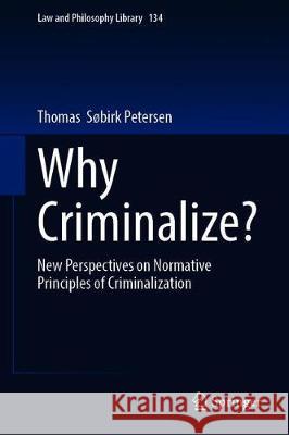 Why Criminalize?: New Perspectives on Normative Principles of Criminalization Søbirk Petersen, Thomas 9783030346898