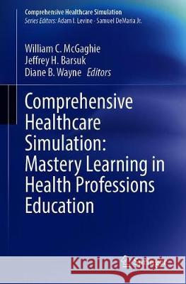 Comprehensive Healthcare Simulation: Mastery Learning in Health Professions Education William C. McGaghie Jeffrey H. Barsuk Diane B. Wayne 9783030348106 Springer