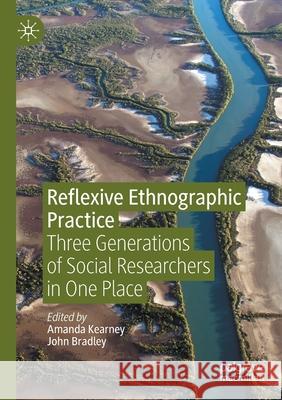 Reflexive Ethnographic Practice: Three Generations of Social Researchers in One Place Amanda Kearney John Bradley 9783030349004