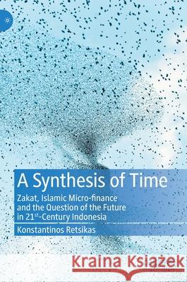 A Synthesis of Time: Zakat, Islamic Micro-Finance and the Question of the Future in 21st-Century Indonesia Retsikas, Konstantinos 9783030349325 Palgrave MacMillan