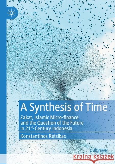 A Synthesis of Time: Zakat, Islamic Micro-Finance and the Question of the Future in 21st-Century Indonesia Konstantinos Retsikas 9783030349356 Palgrave MacMillan