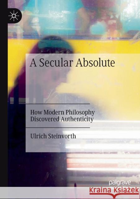 A Secular Absolute: How Modern Philosophy Discovered Authenticity Ulrich Steinvorth 9783030350383