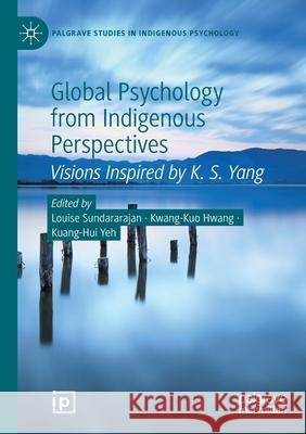 Global Psychology from Indigenous Perspectives: Visions Inspired by K. S. Yang Louise Sundararajan Kwang-Kuo Hwang Kuang-Hui Yeh 9783030351274