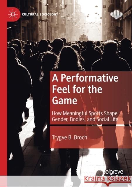 A Performative Feel for the Game: How Meaningful Sports Shape Gender, Bodies, and Social Life Trygve B. Broch 9783030351311 Palgrave MacMillan