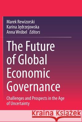 The Future of Global Economic Governance: Challenges and Prospects in the Age of Uncertainty Marek Rewizorski Karina Jędrzejowska Anna Wr 9783030353384 Springer