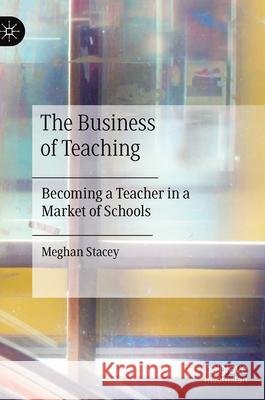 The Business of Teaching: Becoming a Teacher in a Market of Schools Stacey, Meghan 9783030354060 Palgrave MacMillan