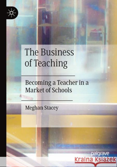 The Business of Teaching: Becoming a Teacher in a Market of Schools Meghan Stacey 9783030354091
