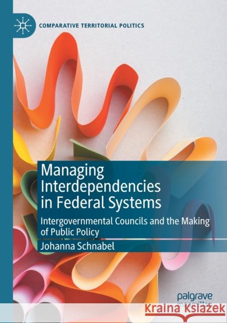 Managing Interdependencies in Federal Systems: Intergovernmental Councils and the Making of Public Policy Johanna Schnabel 9783030354633