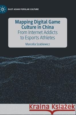 Mapping Digital Game Culture in China: From Internet Addicts to Esports Athletes Szablewicz, Marcella 9783030361105