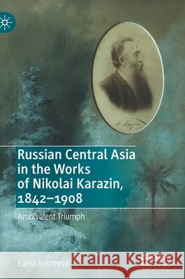 Russian Central Asia in the Works of Nikolai Karazin, 1842-1908: Ambivalent Triumph Andreeva, Elena 9783030363376