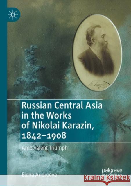 Russian Central Asia in the Works of Nikolai Karazin, 1842-1908: Ambivalent Triumph Elena Andreeva 9783030363406