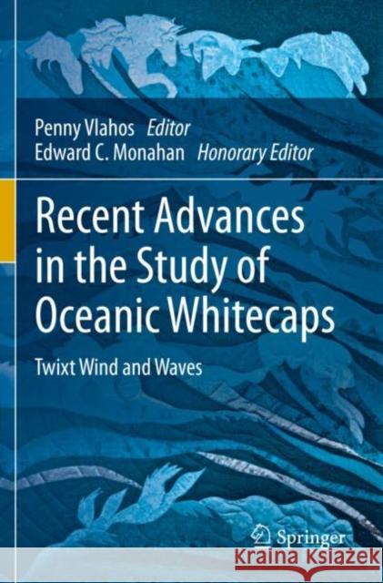 Recent Advances in the Study of Oceanic Whitecaps: Twixt Wind and Waves Penny Vlahos Edward C. Monahan 9783030363734