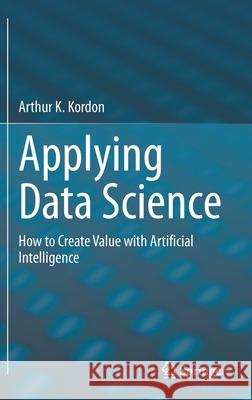 Applying Data Science: How to Create Value with Artificial Intelligence Kordon, Arthur K. 9783030363741