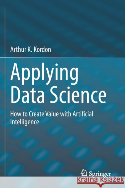 Applying Data Science: How to Create Value with Artificial Intelligence Kordon, Arthur K. 9783030363772