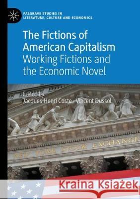 The Fictions of American Capitalism: Working Fictions and the Economic Novel Jacques-Henri Coste Vincent Dussol 9783030365660 Palgrave MacMillan