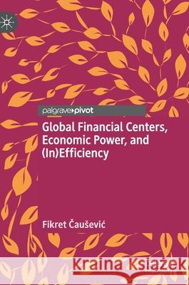 Global Financial Centers, Economic Power, and (In)Efficiency Fikret Čausevic 9783030365752