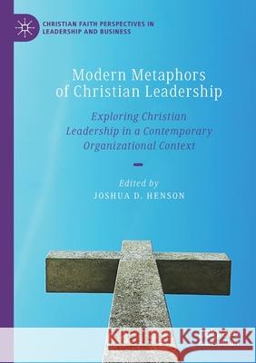 Modern Metaphors of Christian Leadership: Exploring Christian Leadership in a Contemporary Organizational Context Joshua D. Henson 9783030365820 Palgrave MacMillan