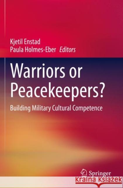 Warriors or Peacekeepers?: Building Military Cultural Competence Kjetil Enstad Paula Holmes-Eber 9783030367688 Springer