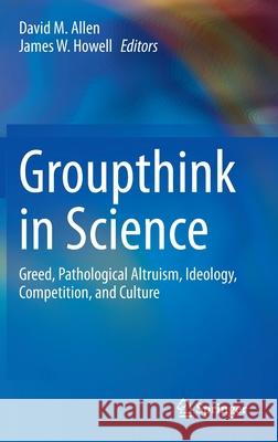 Groupthink in Science: Greed, Pathological Altruism, Ideology, Competition, and Culture Allen, David M. 9783030368210 Springer