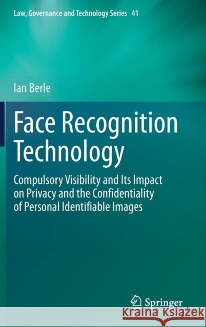 Face Recognition Technology: Compulsory Visibility and Its Impact on Privacy and the Confidentiality of Personal Identifiable Images Berle, Ian 9783030368869 Springer