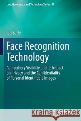 Face Recognition Technology: Compulsory Visibility and Its Impact on Privacy and the Confidentiality of Personal Identifiable Images Ian Berle 9783030368890 Springer