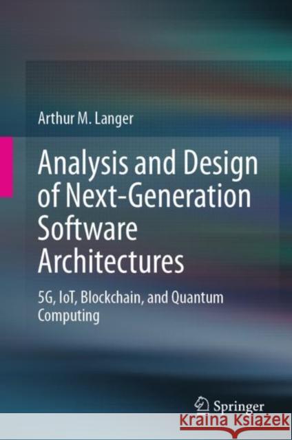 Analysis and Design of Next-Generation Software Architectures: 5g, Iot, Blockchain, and Quantum Computing Langer, Arthur M. 9783030368982 Springer