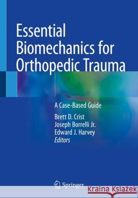 Essential Biomechanics for Orthopedic Trauma: A Case-Based Guide Brett D. Crist Joseph Borrell Edward J. Harvey 9783030369927 Springer