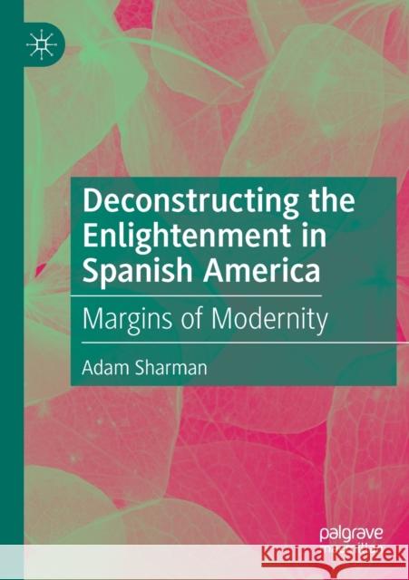 Deconstructing the Enlightenment in Spanish America: Margins of Modernity Adam Sharman 9783030370213 Palgrave MacMillan