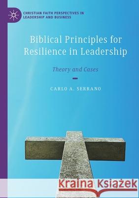 Biblical Principles for Resilience in Leadership: Theory and Cases Carlo A. Serrano 9783030371036 Palgrave MacMillan