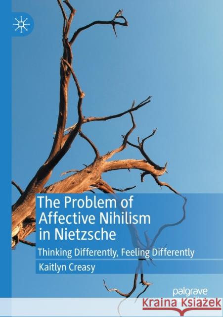 The Problem of Affective Nihilism in Nietzsche: Thinking Differently, Feeling Differently Kaitlyn Creasy 9783030371357 Palgrave MacMillan