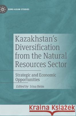 Kazakhstan's Diversification from the Natural Resources Sector: Strategic and Economic Opportunities Heim, Irina 9783030373887 Palgrave MacMillan