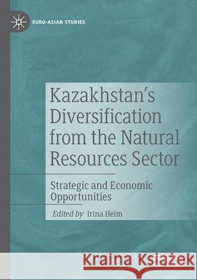 Kazakhstan's Diversification from the Natural Resources Sector: Strategic and Economic Opportunities Heim, Irina 9783030373917