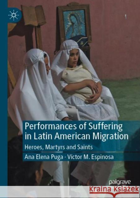 Performances of Suffering in Latin American Migration: Heroes, Martyrs and Saints Ana Elena Puga V 9783030374112