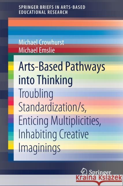 Arts-Based Pathways Into Thinking: Troubling Standardization/S, Enticing Multiplicities, Inhabiting Creative Imaginings Crowhurst, Michael 9783030375065 Springer