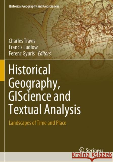 Historical Geography, Giscience and Textual Analysis: Landscapes of Time and Place Charles Travis Francis Ludlow Ferenc Gyuris 9783030375713 Springer
