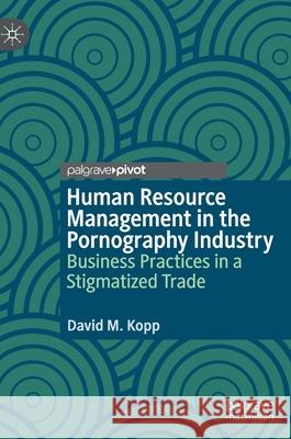 Human Resource Management in the Pornography Industry: Business Practices in a Stigmatized Trade Kopp, David M. 9783030376581