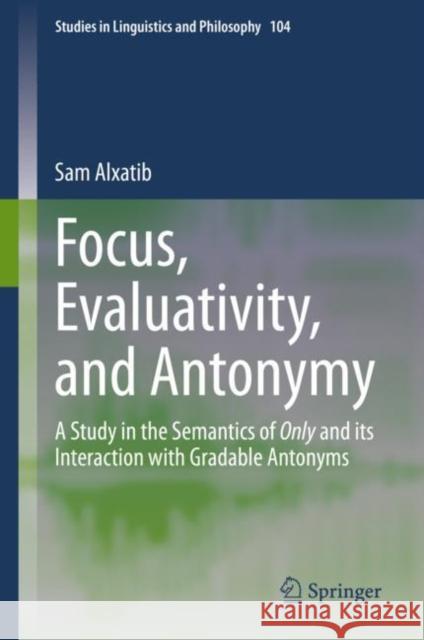 Focus, Evaluativity, and Antonymy: A Study in the Semantics of Only and Its Interaction with Gradable Antonyms Alxatib, Sam 9783030378059 Springer